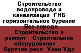 Строительство водопровода и канализации, ГНБ горизонтальное бурение - Все города Строительство и ремонт » Строительное оборудование   . Бурятия респ.,Улан-Удэ г.